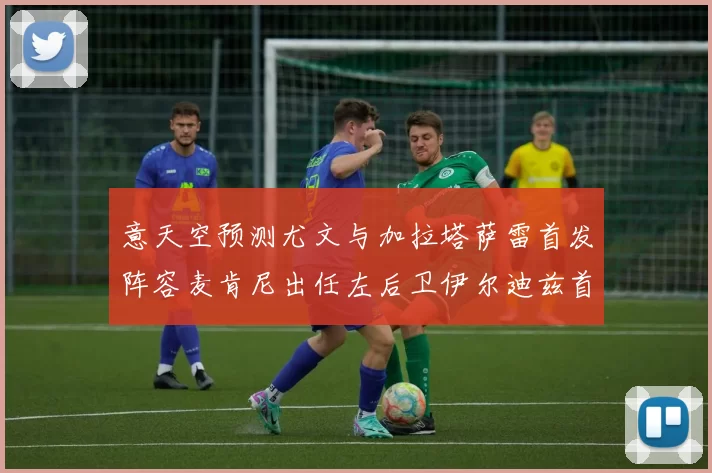 意天空预测尤文与加拉塔萨雷首发阵容麦肯尼出任左后卫伊尔迪兹首发出战