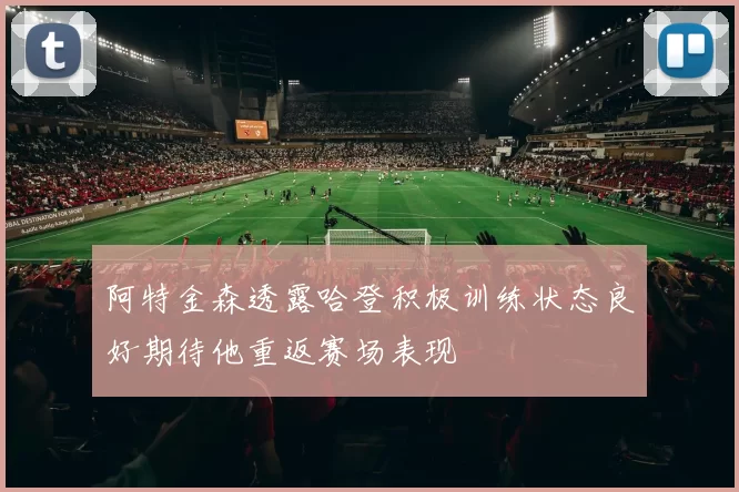 阿特金森透露哈登积极训练状态良好期待他重返赛场表现