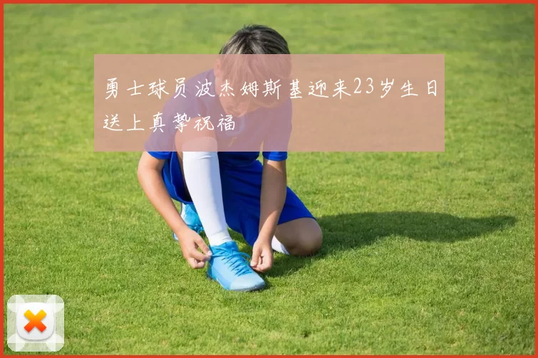 勇士球员波杰姆斯基迎来23岁生日送上真挚祝福