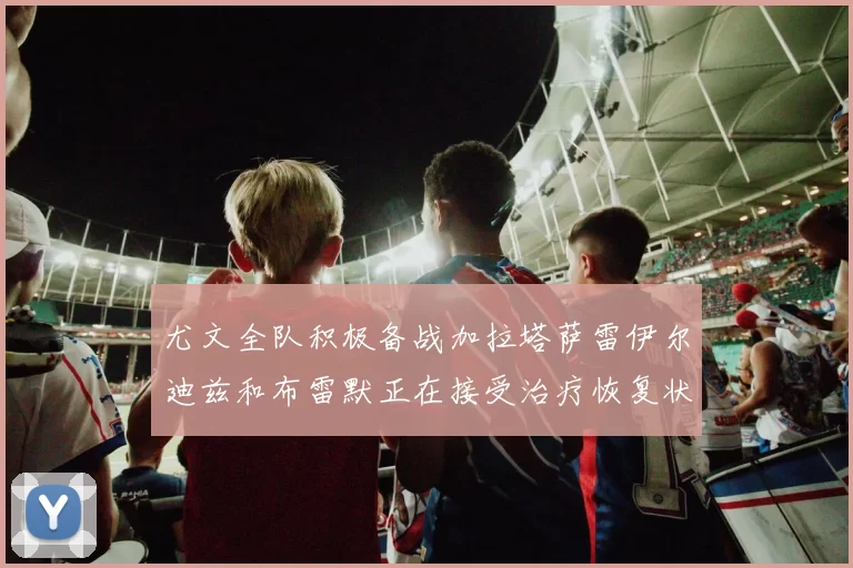 尤文全队积极备战加拉塔萨雷伊尔迪兹和布雷默正在接受治疗恢复状态