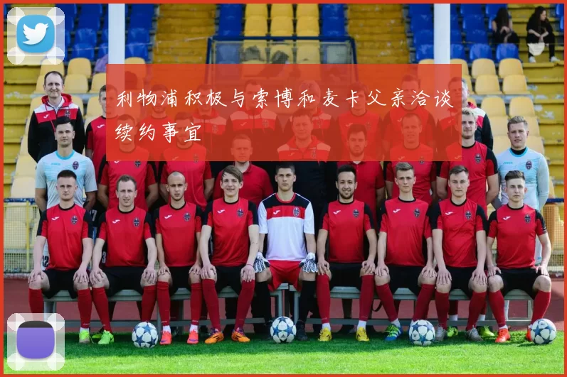 利物浦积极与索博和麦卡父亲洽谈续约事宜