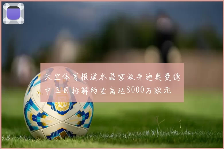 天空体育报道水晶宫放弃迪奥曼德中卫目标解约金高达8000万欧元