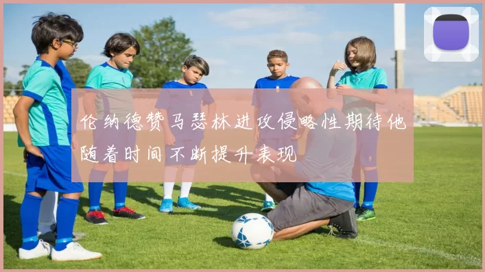 伦纳德赞马瑟林进攻侵略性期待他随着时间不断提升表现