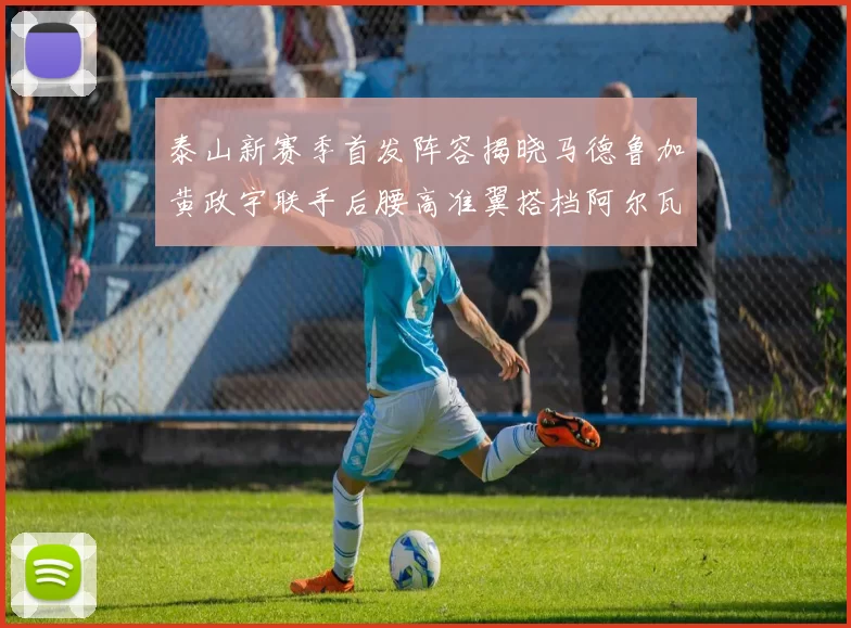 泰山新赛季首发阵容揭晓马德鲁加黄政宇联手后腰高准翼搭档阿尔瓦罗