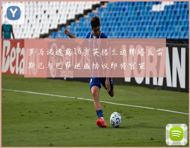 罗马诺透露16岁英格兰边锋塔瓦雷斯已与巴萨达成协议即将官宣