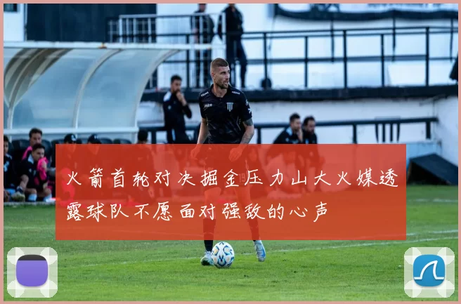 火箭首轮对决掘金压力山大火媒透露球队不愿面对强敌的心声