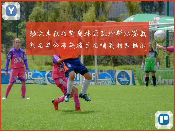 勒沃库森对阵奥林匹亚科斯比赛裁判名单公布英格兰名哨奥利弗执法引关注