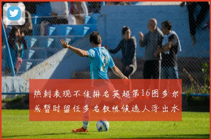 热刺表现不佳排名英超第16图多尔或暂时留任多名教练候选人浮出水面
