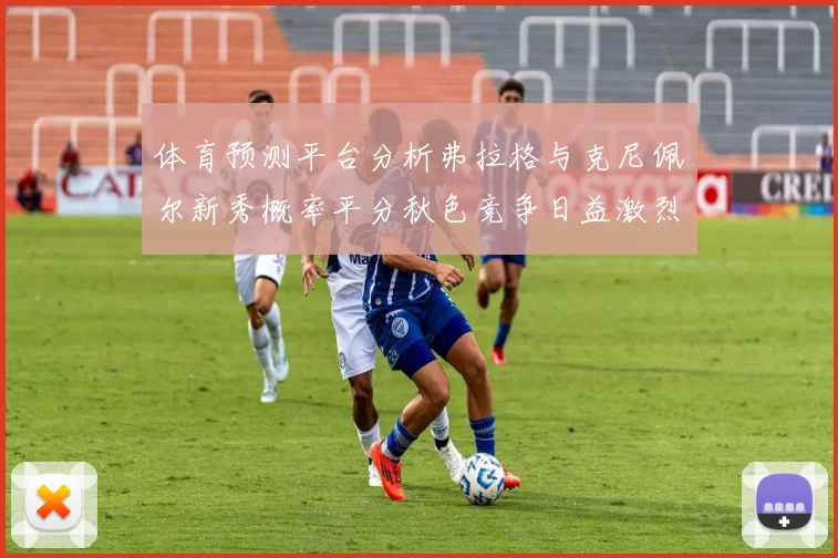 体育预测平台分析弗拉格与克尼佩尔新秀概率平分秋色竞争日益激烈