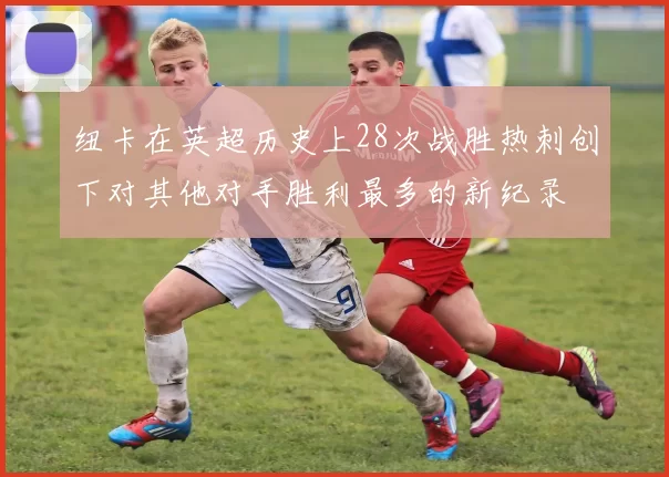 纽卡在英超历史上28次战胜热刺创下对其他对手胜利最多的新纪录