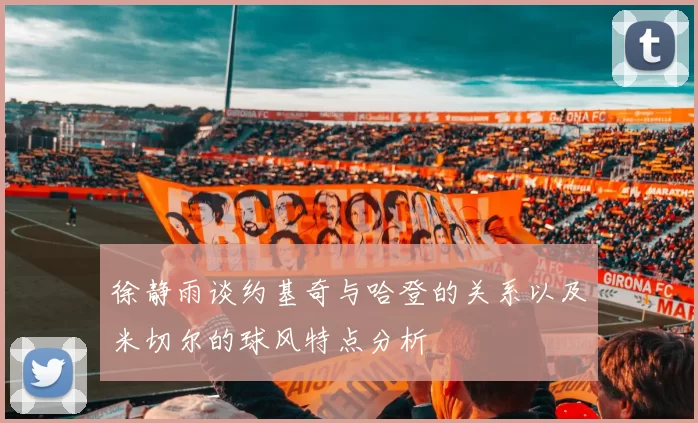 徐静雨谈约基奇与哈登的关系以及米切尔的球风特点分析