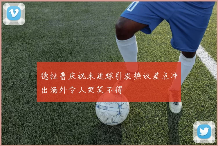 德拉普庆祝未进球引发热议差点冲出场外令人哭笑不得