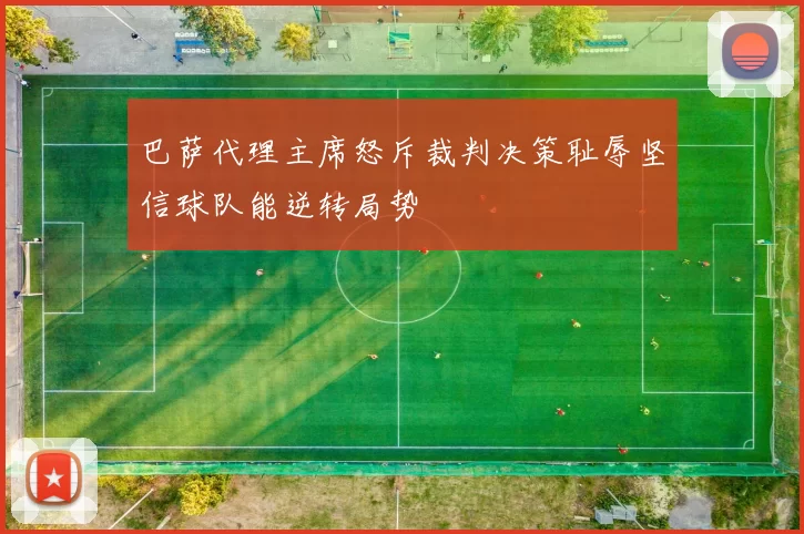 巴萨代理主席怒斥裁判决策耻辱坚信球队能逆转局势