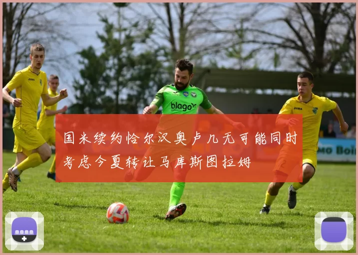 国米续约恰尔汉奥卢几无可能同时考虑今夏转让马库斯图拉姆