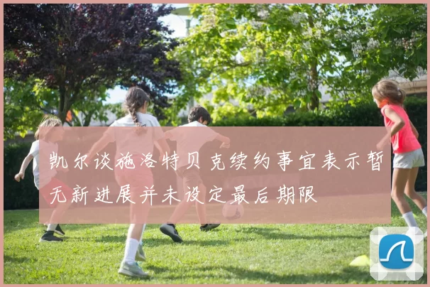 凯尔谈施洛特贝克续约事宜表示暂无新进展并未设定最后期限