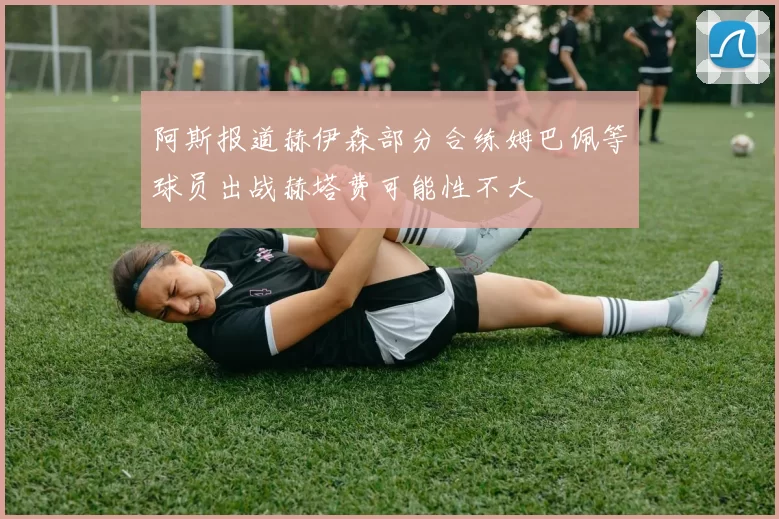 阿斯报道赫伊森部分合练姆巴佩等球员出战赫塔费可能性不大