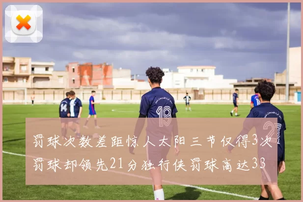 罚球次数差距惊人太阳三节仅得3次罚球却领先21分独行侠罚球高达33次