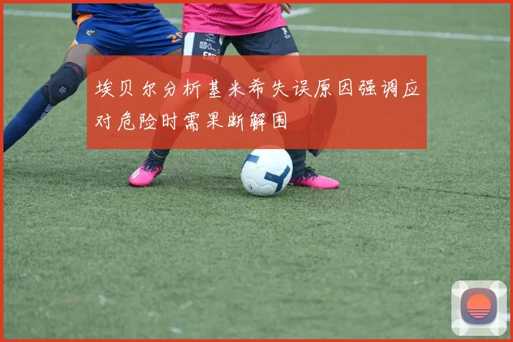 埃贝尔分析基米希失误原因强调应对危险时需果断解围