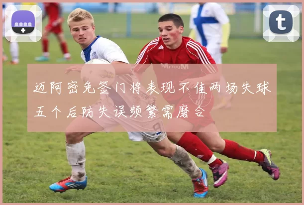 迈阿密免签门将表现不佳两场失球五个后防失误频繁需磨合