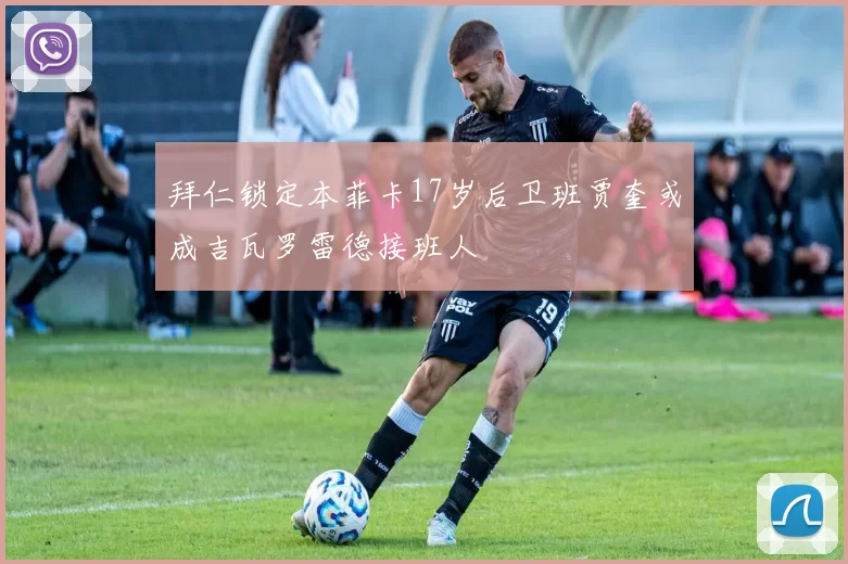 拜仁锁定本菲卡17岁后卫班贾奎或成吉瓦罗雷德接班人