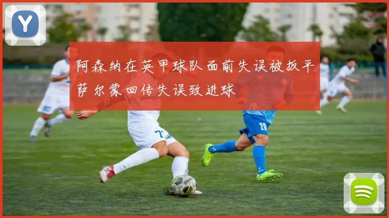阿森纳在英甲球队面前失误被扳平萨尔蒙回传失误致进球