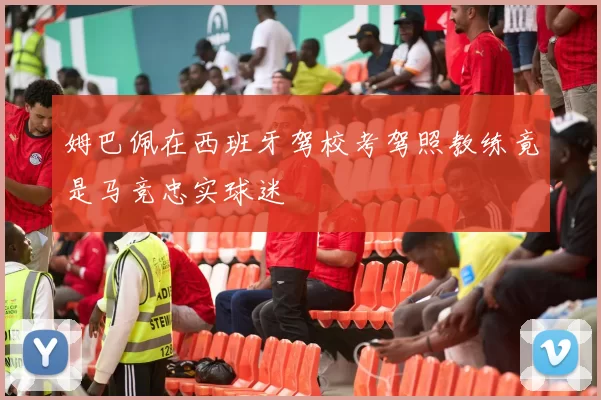 姆巴佩在西班牙驾校考驾照教练竟是马竞忠实球迷