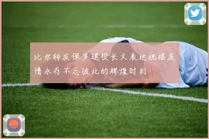 比尔转发保罗退役长文表达祝福友情永存不忘彼此的辉煌时刻
