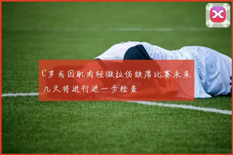 C罗或因肌肉轻微拉伤缺席比赛未来几天将进行进一步检查