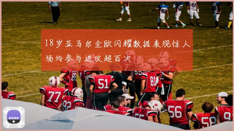 18岁亚马尔全欧闪耀数据表现惊人场均参与进攻超百次