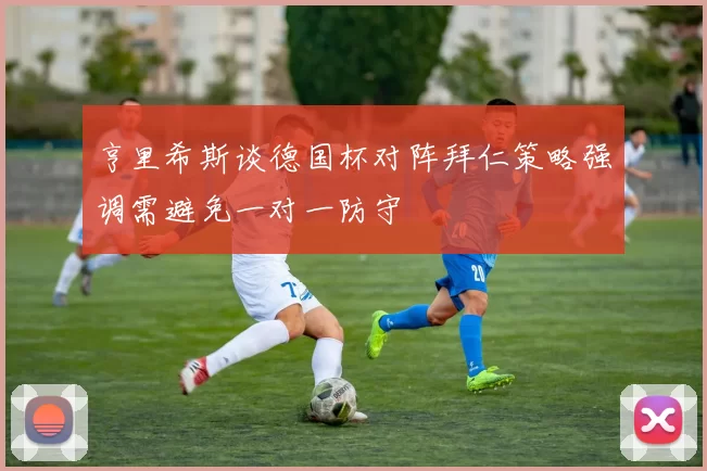 亨里希斯谈德国杯对阵拜仁策略强调需避免一对一防守