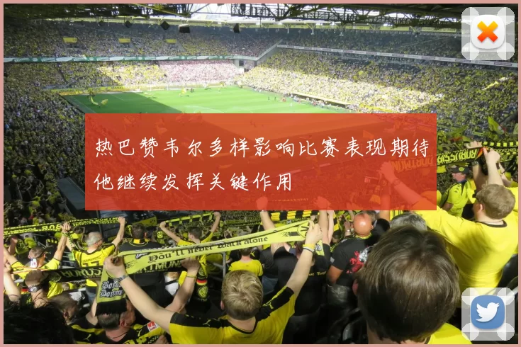 热巴赞韦尔多样影响比赛表现期待他继续发挥关键作用