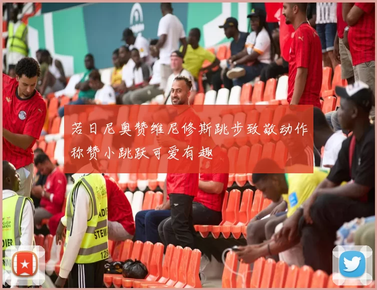 若日尼奥赞维尼修斯跳步致敬动作称赞小跳跃可爱有趣