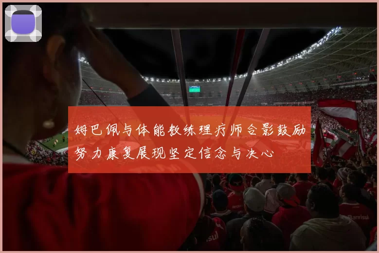 姆巴佩与体能教练理疗师合影鼓励努力康复展现坚定信念与决心