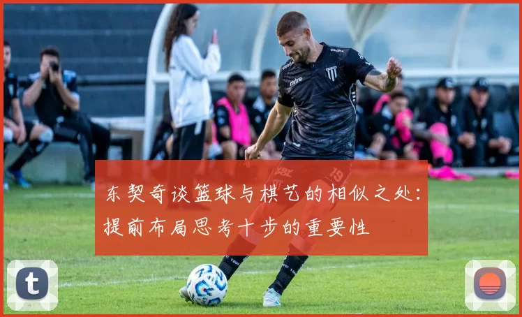 东契奇谈篮球与棋艺的相似之处：提前布局思考十步的重要性